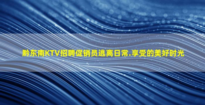 黔东南KTV招聘促销员逃离日常.享受的美好时光